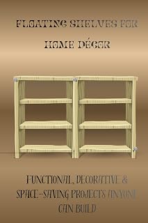 FLOATING SHELVES FOR HOME DÉCOR: Functional, Decorative & Space-Saving Projects Anyone Can Build