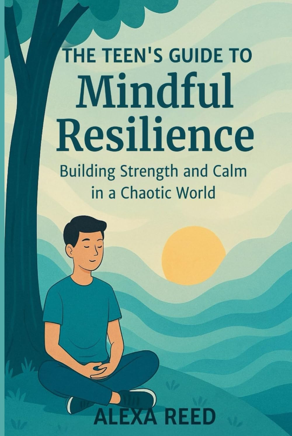The Teens Guide to Mindful Resilience: Building Strength and Calm in a Chaotic World; including Emotional Intelligence, Stress Management, Authentic