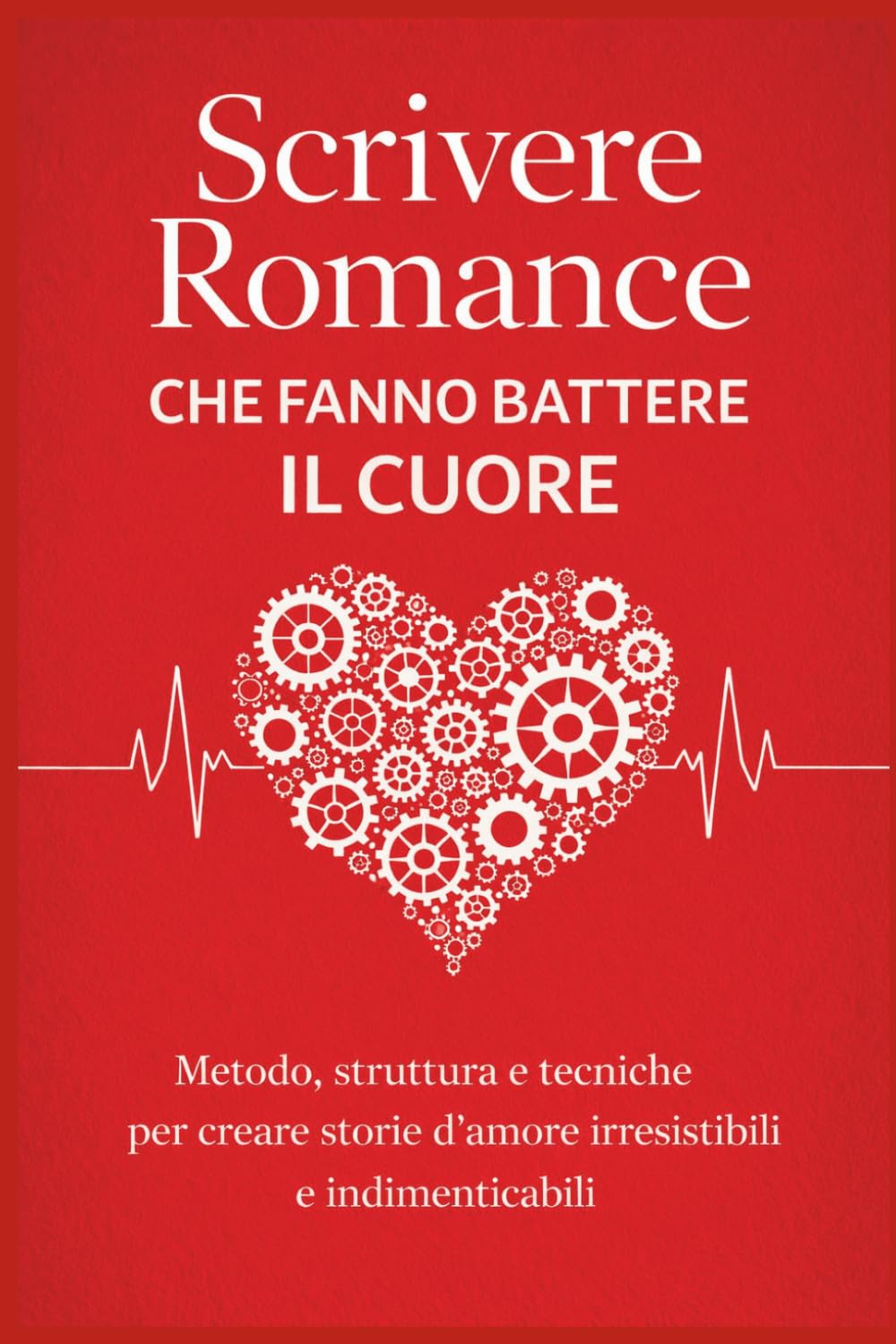 SCRIVERE ROMANCE CHE FANNO BATTERE IL CUORE: Metodo, struttura e tecniche per creare storie d’amore irresistibili e indimenticabili