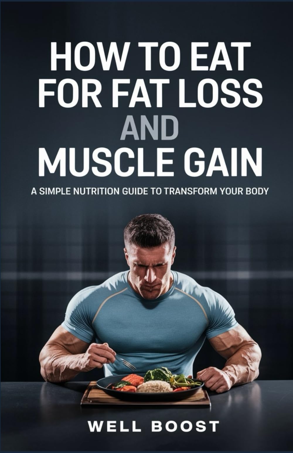 HOW TO EAT FOR FAT LOSS AND MUSCLE GAIN: A SIMPLE NUTRITION GUIDE TO TRANSFORM YOUR BODY