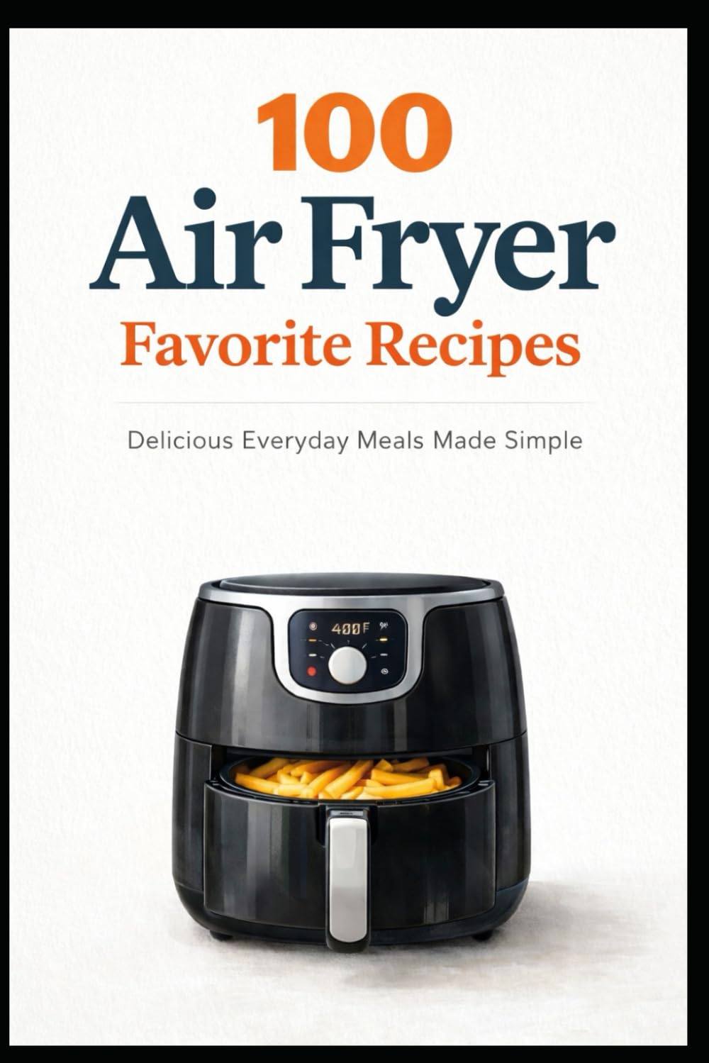 100 Air Fryer Favorites: Delicious Everyday Meals Made Simple (100 Recipes)