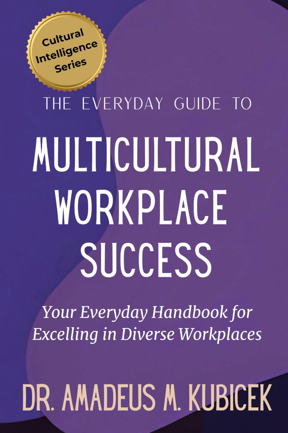 The Everyday Guide to Multicultural Workplace Success: Your Everyday Handbook for Excelling in Diverse Workplaces (Cultural Intelligence Series)