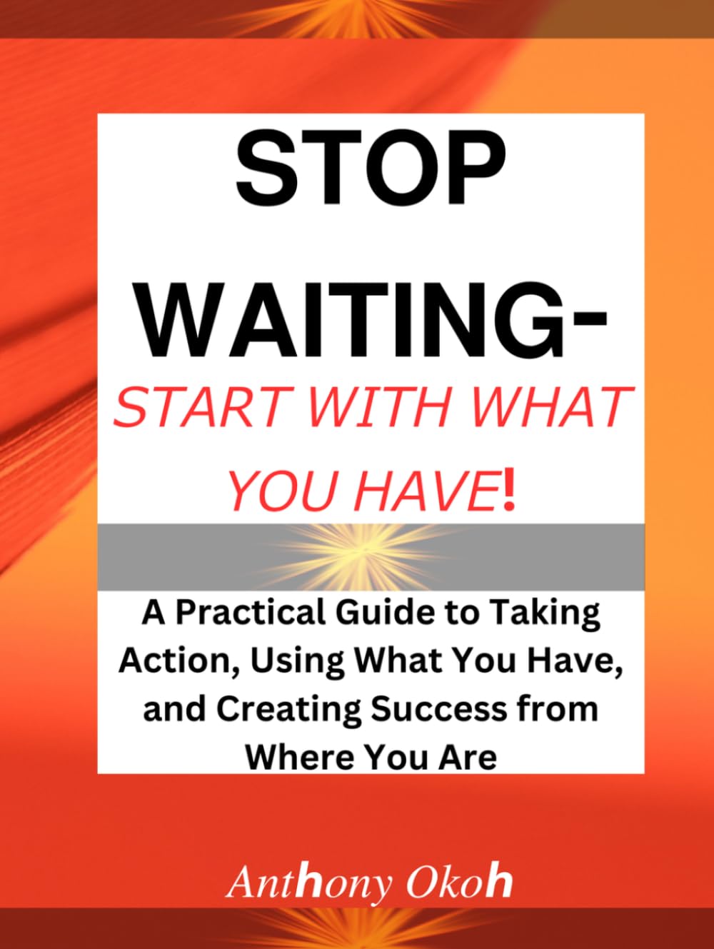 STOP WAITING - START WITH WHAT YOU HAVE !: A Practical Guide to Taking Action, Using What You Have, and Creating Success from Where You Are.