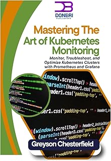 Mastering the Art of Kubernetes Monitoring: Monitor, Troubleshoot, and Optimize Kubernetes Clusters with Prometheus and Grafana