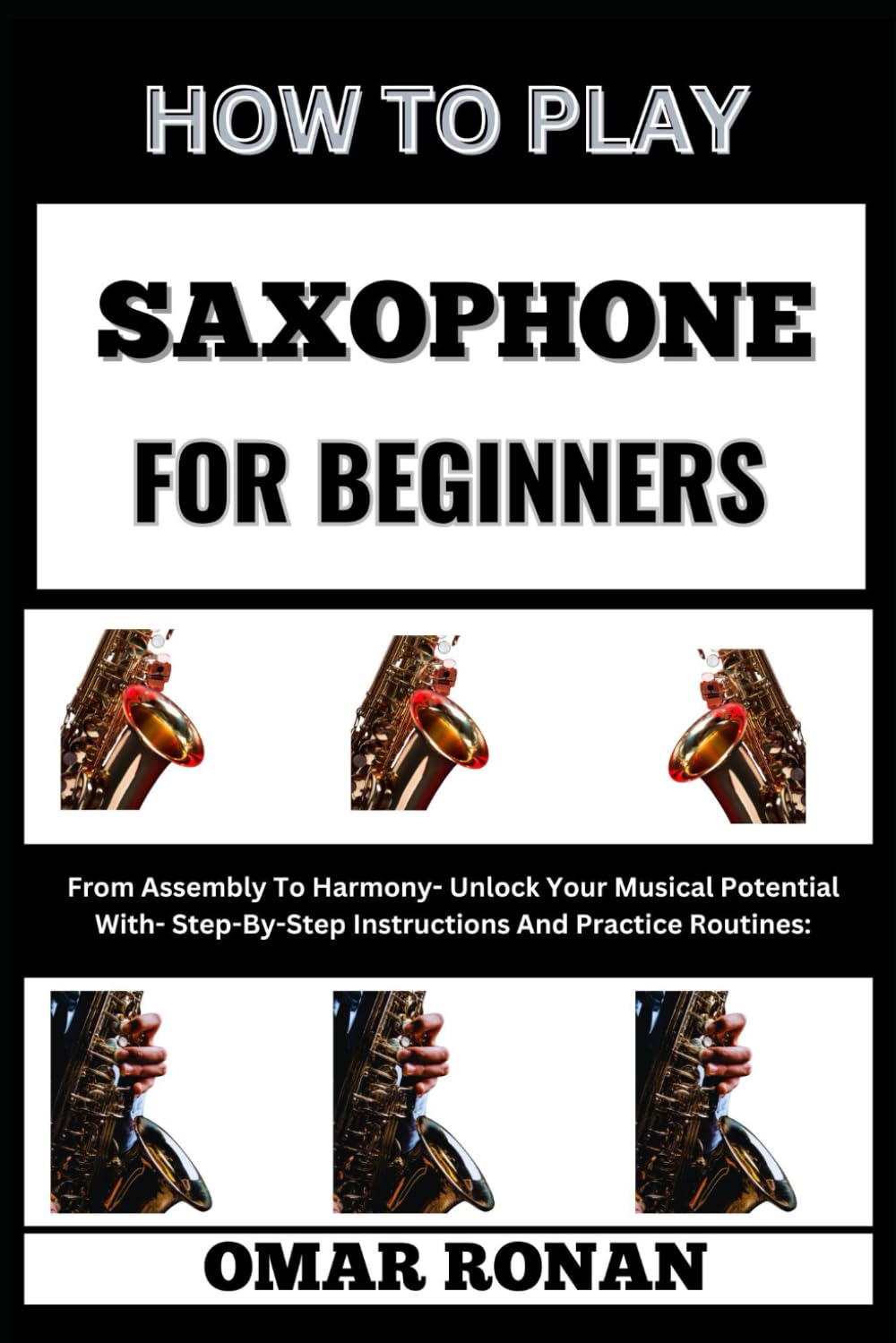 HOW TO PLAY SAXOPHONE FOR BEGINNERS: From Assembly To Harmony- Unlock Your Musical Potential With- Step-By-Step Instructions And Practice Routines:
