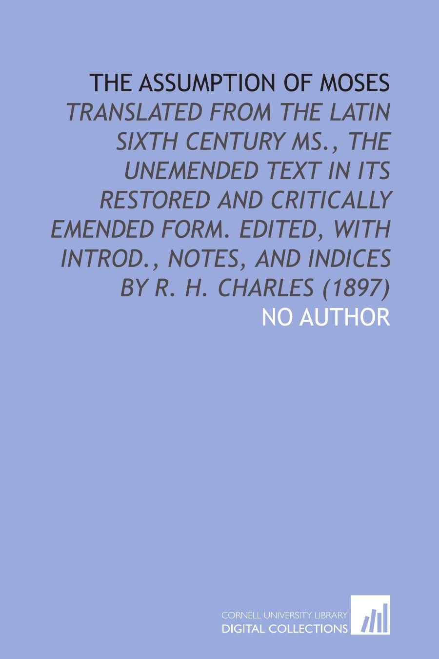 The Assumption of Moses: Translated From the Latin Sixth Century Ms., the Unemended Text in Its Restored and Critically Emended Form. Edited, With Introd., Notes, and Indices by R. H. Charles (1897)