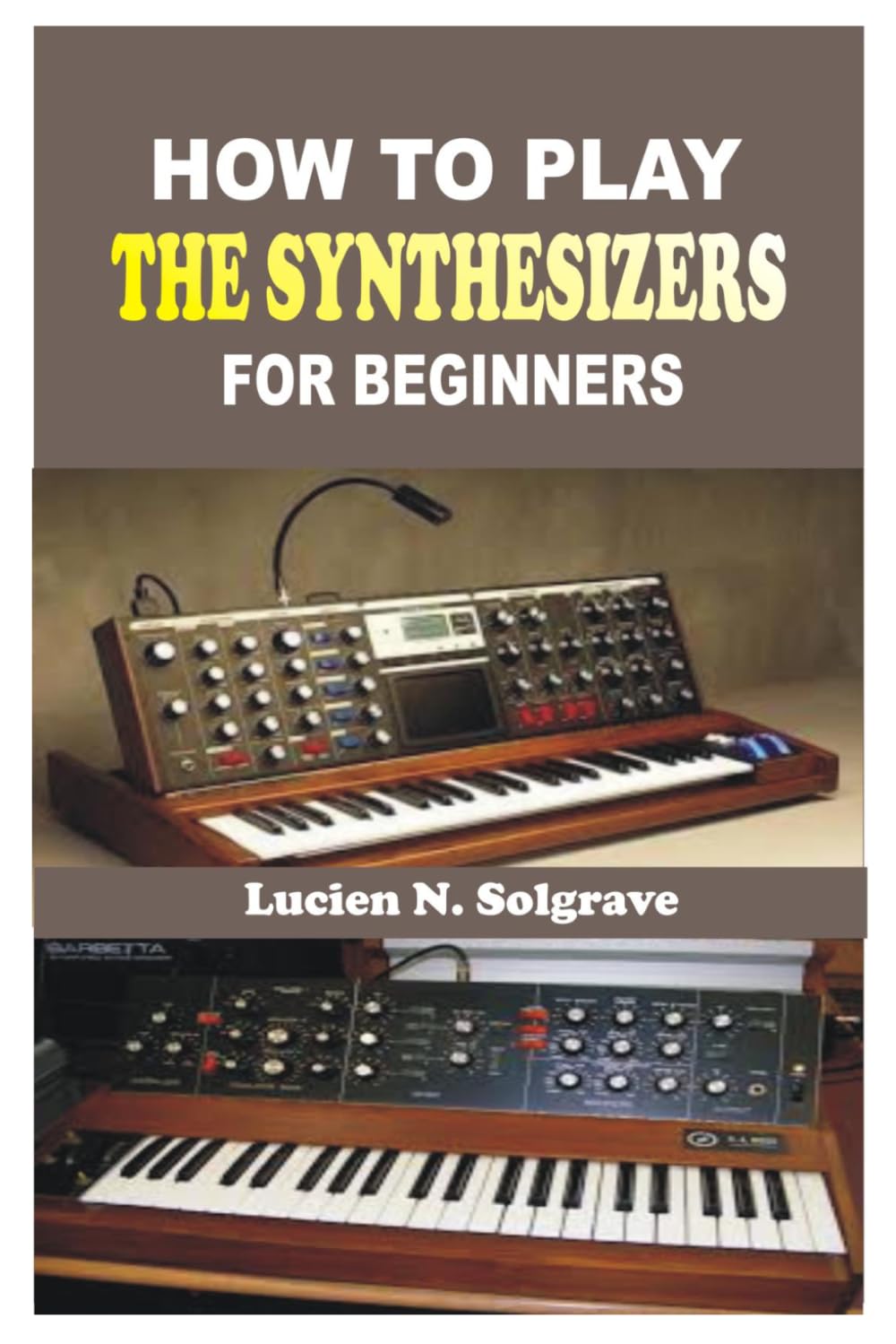 HOW TO PLAY THE SYNTHESIZER FOR BEGINNERS: A Practical Step-by-Step Guide to Understanding, Playing, and Creating Music on the Synthesizer