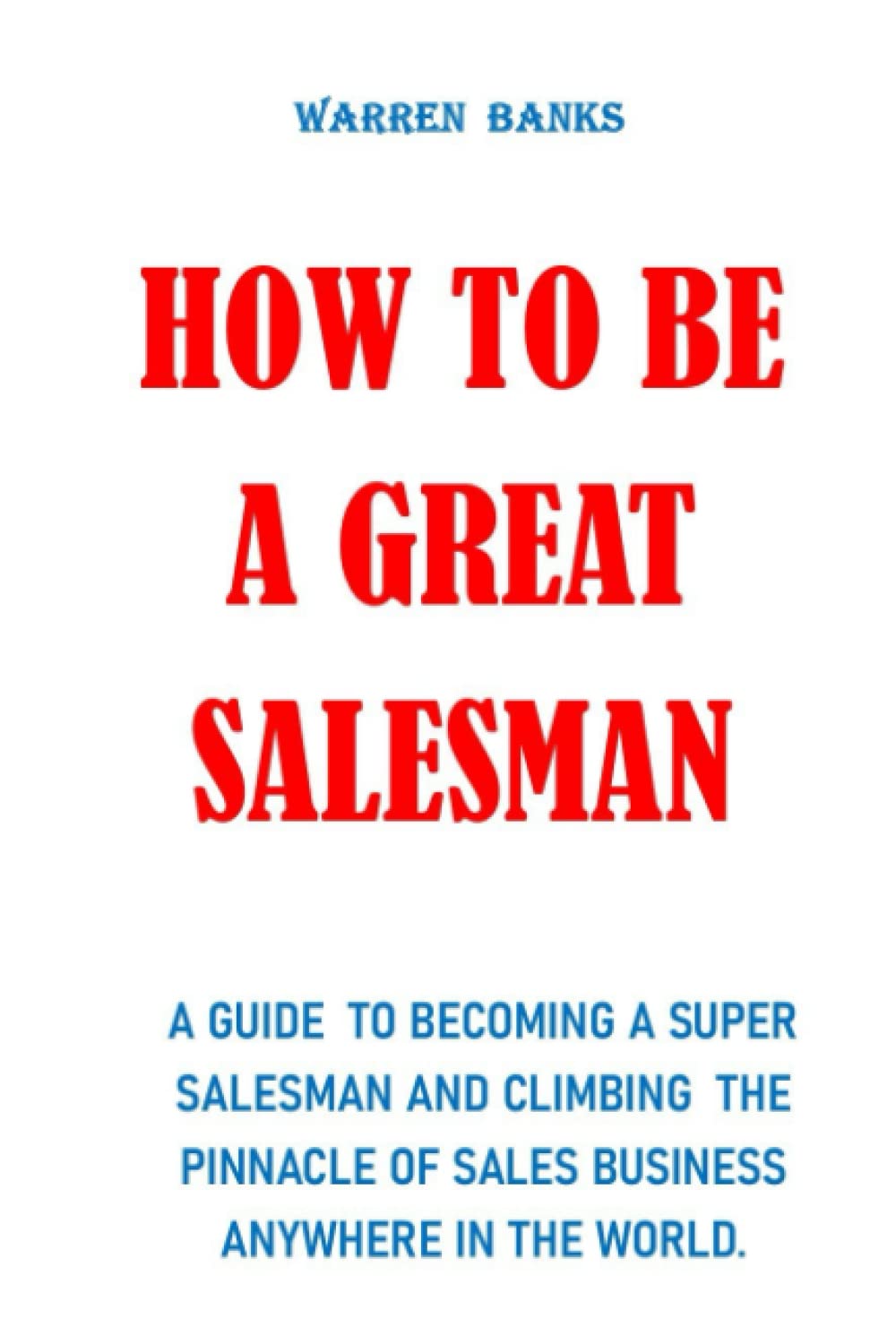 HOW TO BE A GREAT SALESMAN: A guide to becoming a super salesman and climbing the pinnacle of sales business anywhere in the world