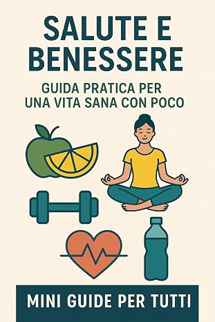 SALUTE E BENESSERE: Guida Pratica per una Vita Sana con Poco (Mini Guide per Tutti Vol. 4)
