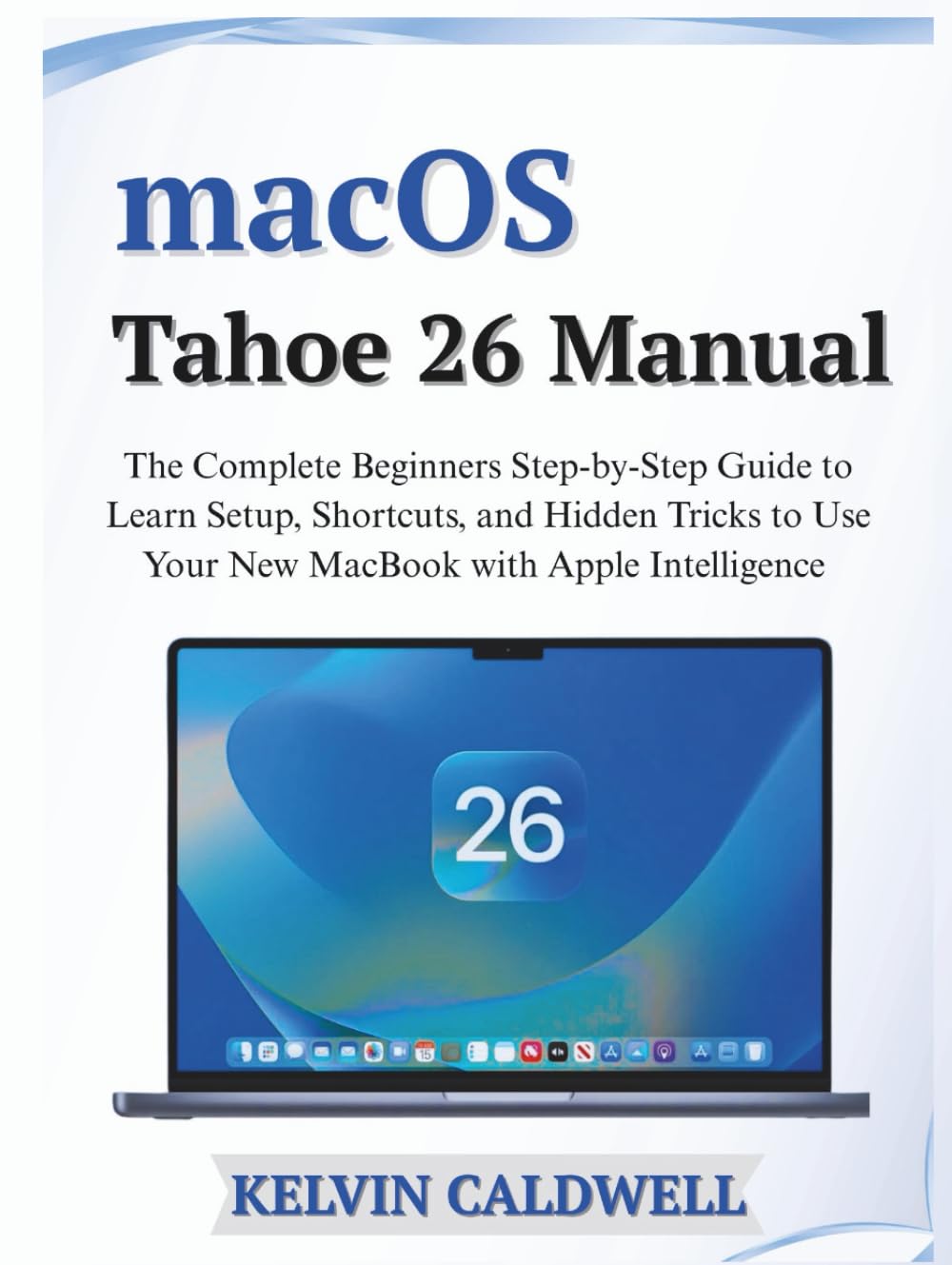 macOS Tahoe 26 Manual: The Complete Beginners Step-by-Step Guide to Learn Setup, Shortcuts, and Hidden Tricks to Use Your New MacBook with Apple Intelligence (Golden Age Tech Guides)