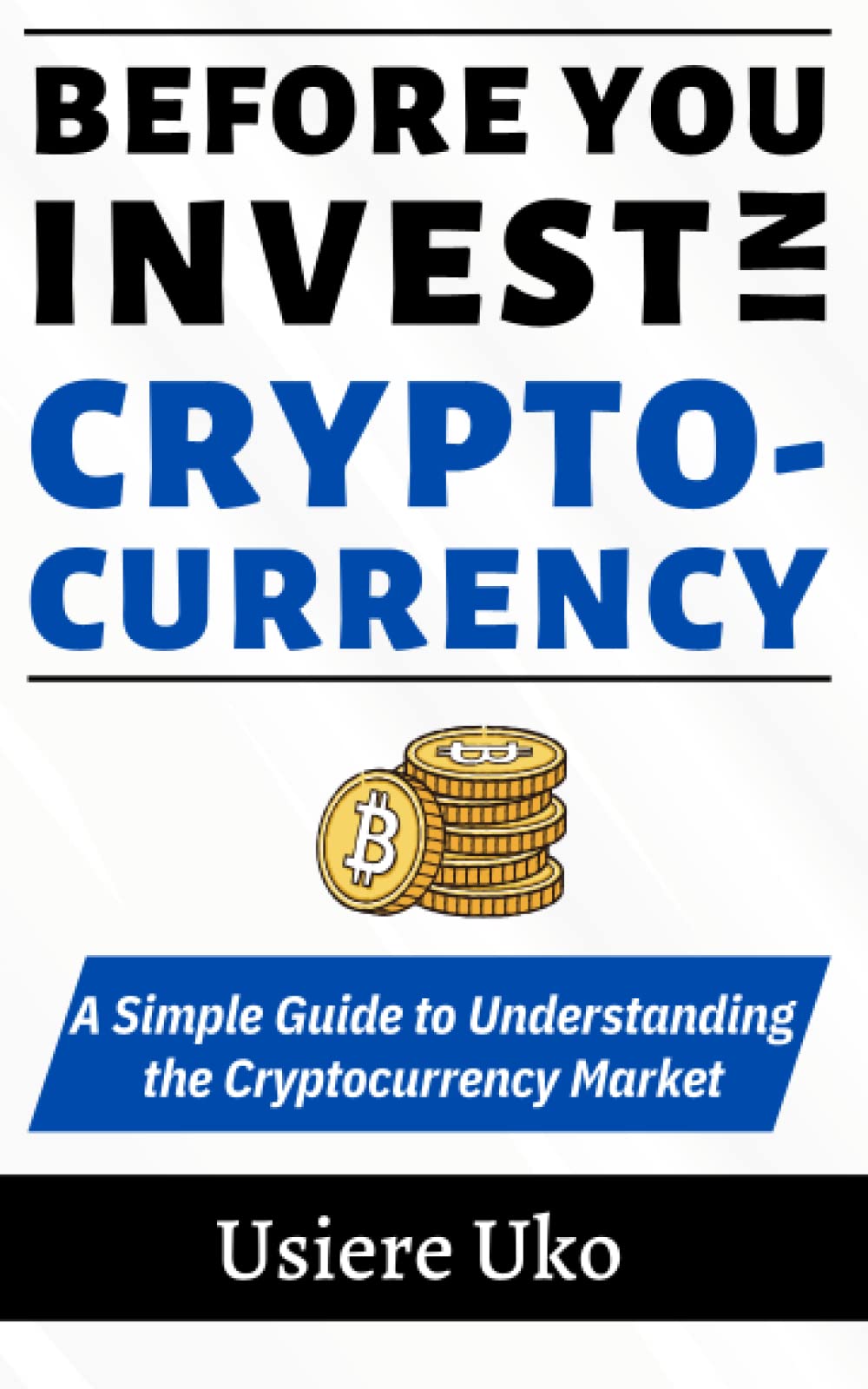 Before you invest in cryptocurrency: A simple guide to understanding the cryptocurrency market, blockchain, mining, Bitcoin, exchanges, Ethereum, Ripple etc