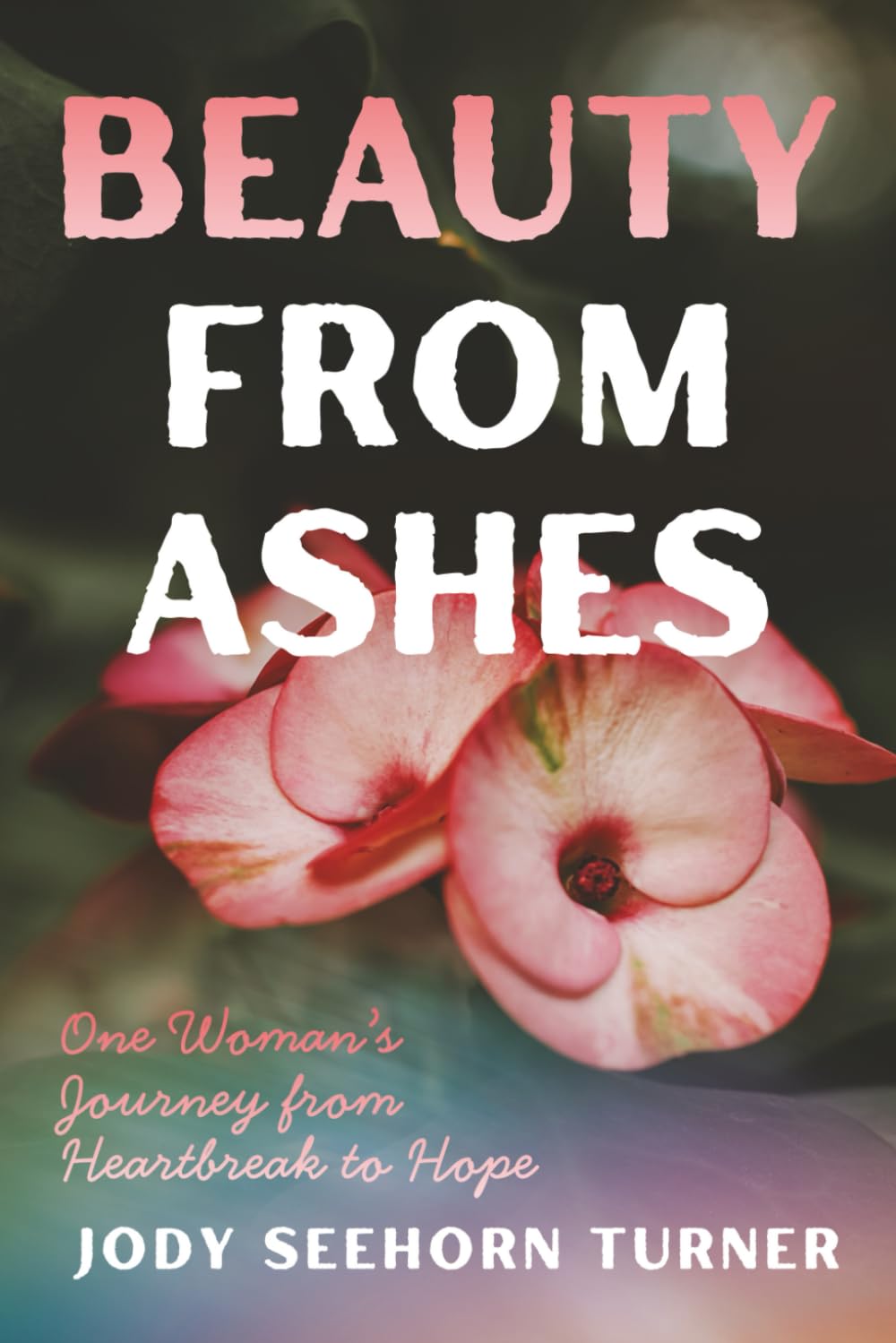 Beauty from Ashes: One Woman’s Journey from Heartbreak to Hope