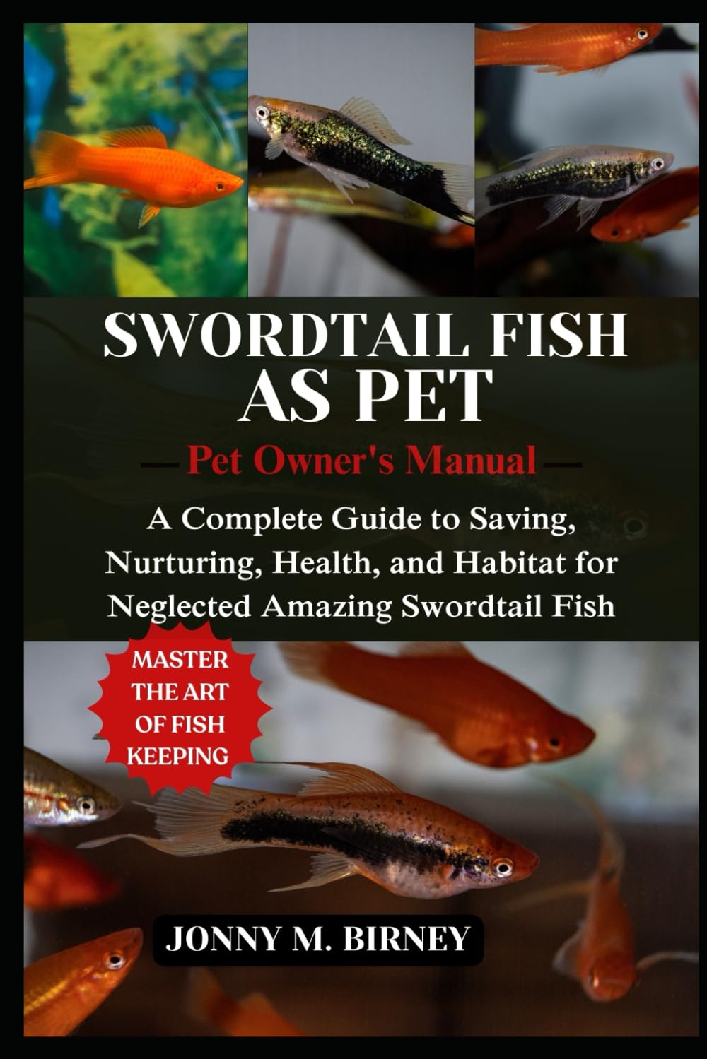 SWORDTAIL FISH: A Complete Guide to Saving, Nurturing, Health, and Habitat for Neglected Amazing Swordtail Fish