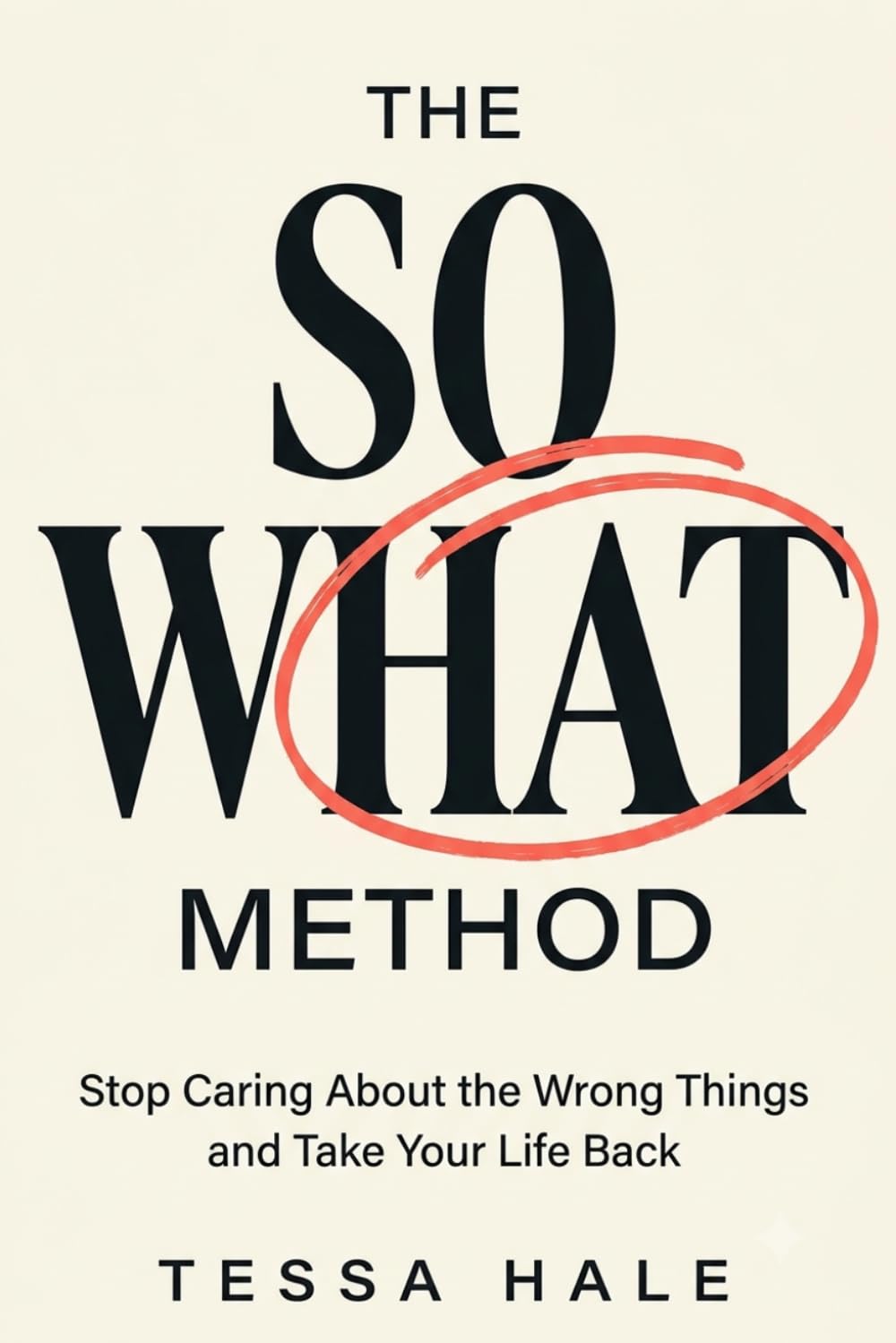 THE SO WHAT METHOD: Stop Caring About the Wrong Things and Take Your Life Back