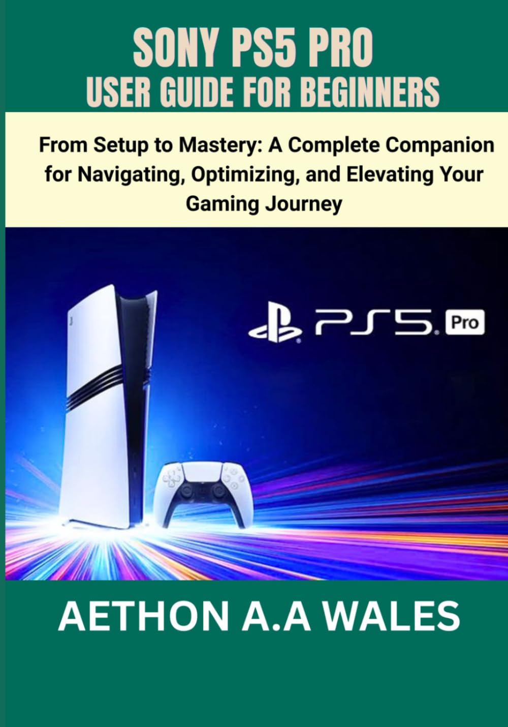 SONY PS5 PRO USER GUIDE FOR BEGINNERS: From Setup to Mastery: A Complete Companion for Navigating, Optimizing, and Elevating Your Gaming Journey