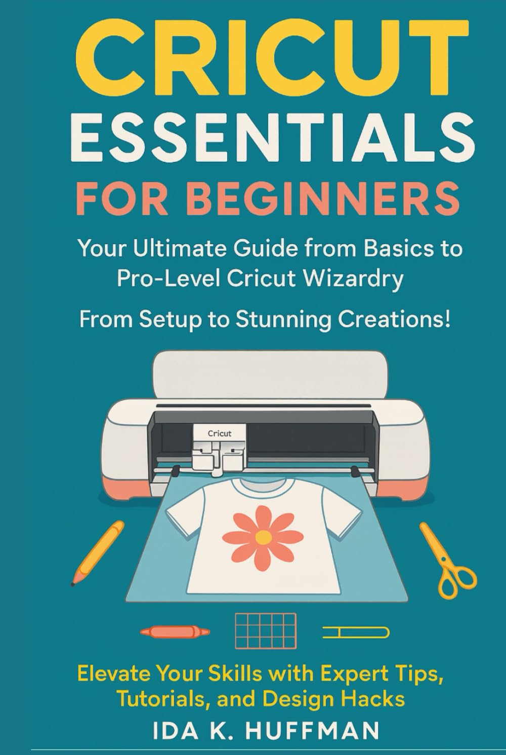 Cricut Essentials for Beginners: Your Ultimate Guide from Basics to Pro-Level Cricut Wizardry. From Setup to Stunning Creations! Elevate Your Skills with Expert Tips, Tutorials, and Design Hacks!