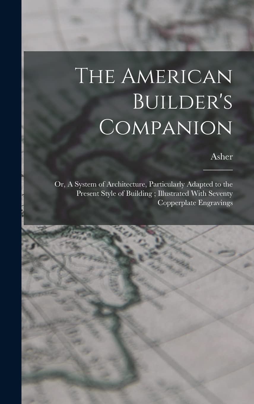 The American Builder's Companion: Or, A System of Architecture, Particularly Adapted to the Present Style of Building; Illustrated With Seventy Copperplate Engravings