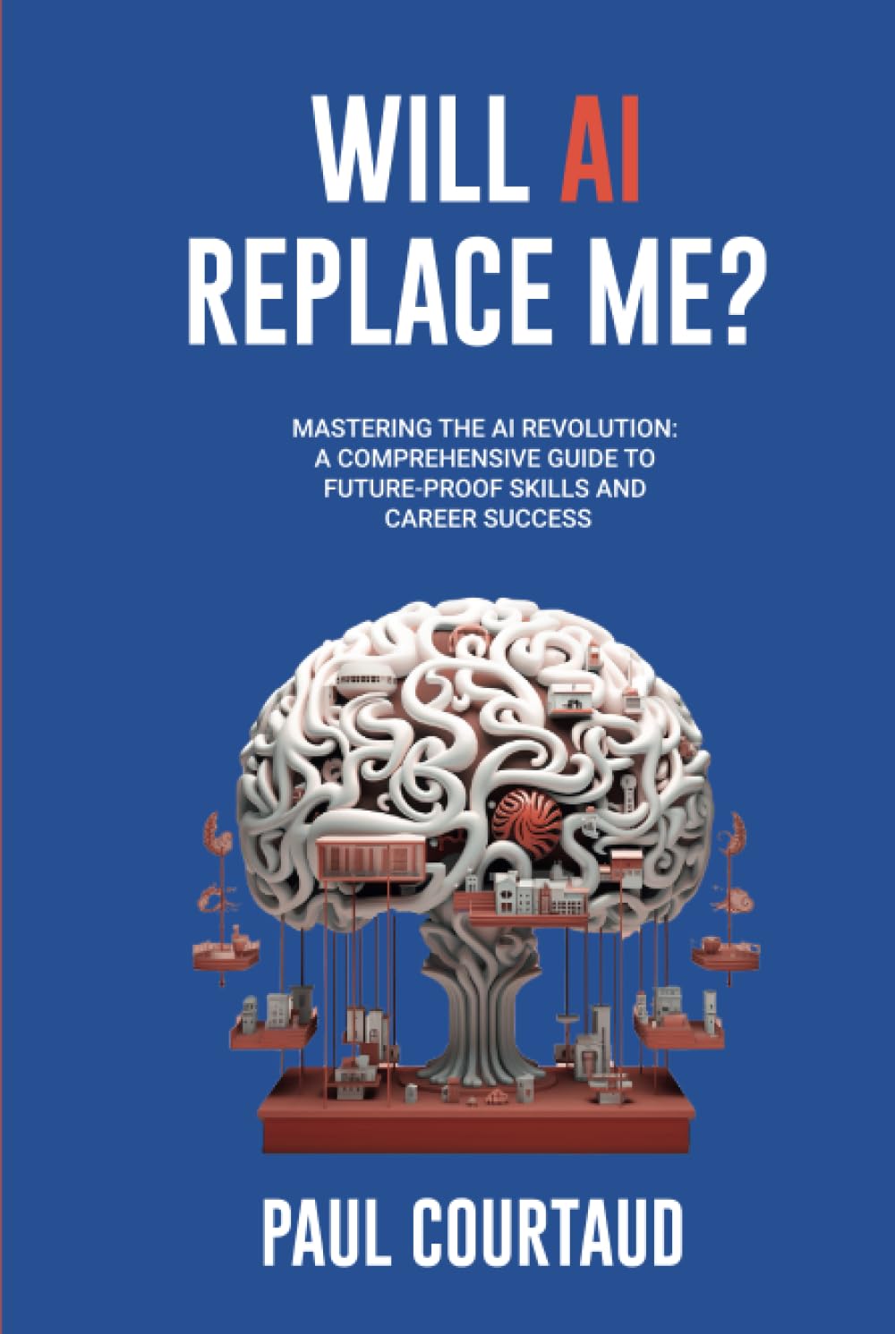 Will AI Replace Me?: Mastering the AI Revolution: A Comprehensive Guide to Future-Proof Skills and Career Success