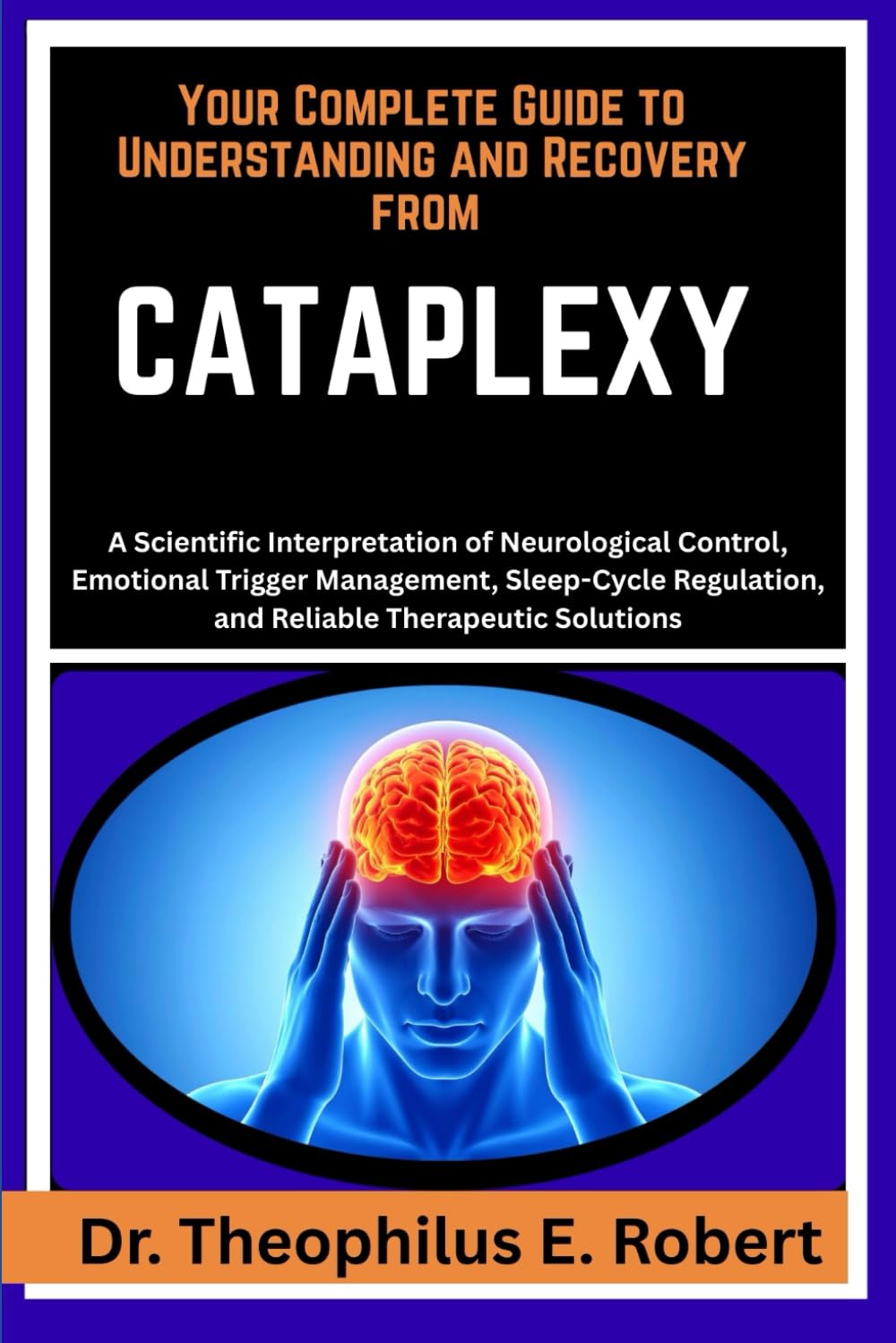YOUR COMPLETE GUIDE TO UNDERSTANDING AND RECOVERY FROM CATAPLEXY: A Scientific Interpretation of Neurological Control, Emotional Trigger Management, ... and Reliable Therapeutic Solutions