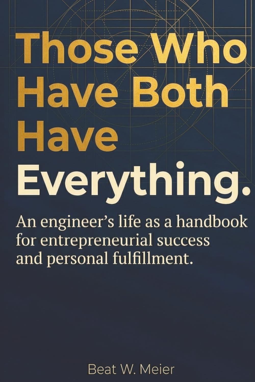 Those Who Have Both Have Everything.: An engineer's life as a handbook for entrepreneurial success and personal fulfillment.