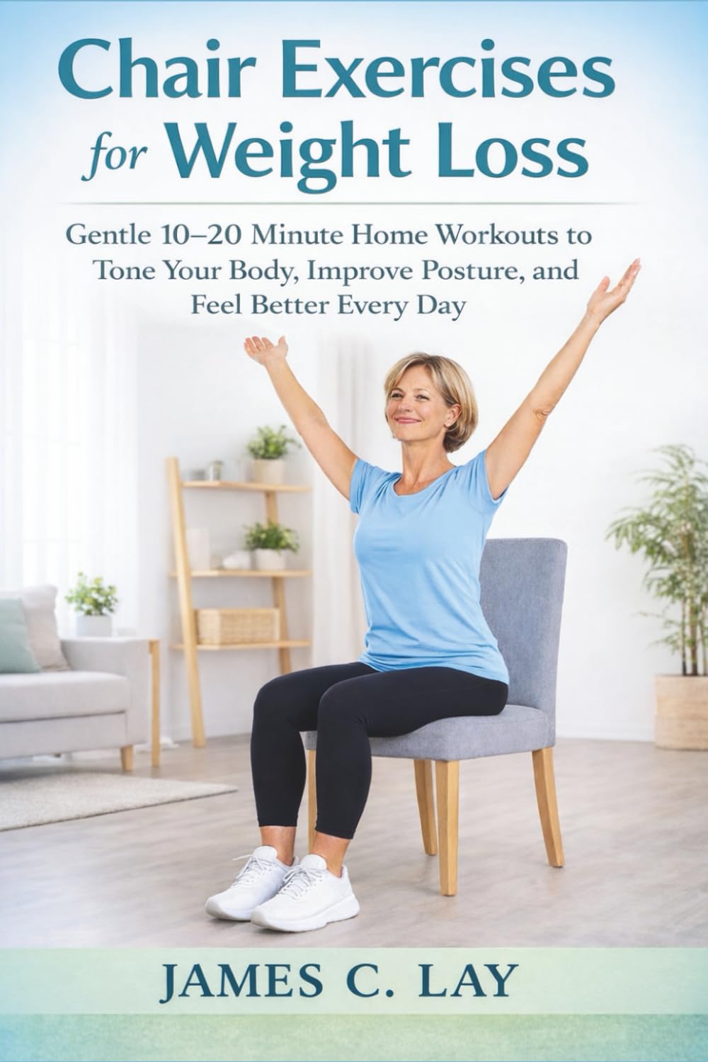 Chair Exercises for Weight Loss: Gentle 10–20 Minute Home Workouts to Tone Your Body, Improve Your Posture, and Feel Better Every Day