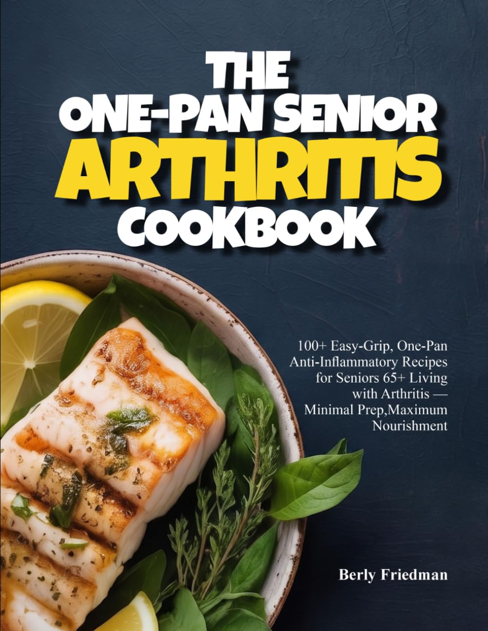 THE ONE-PAN SENIOR ARTHRITIS COOKBOOK: 100+ Easy-Grip, One-Pan Anti-Inflammatory Recipes for Seniors 65+ Living with Arthritis — Minimal Prep, Maximum Nourishment