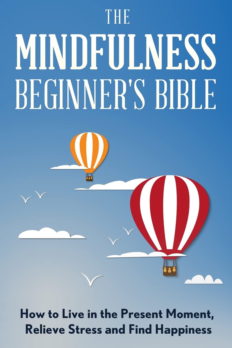 The Mindfulness Beginner's Bible: How to Live in the Present Moment, Relieve Stress and Find Happiness (meditation for beginners, zen, energy healing, ... meditation books, meditation techniques)