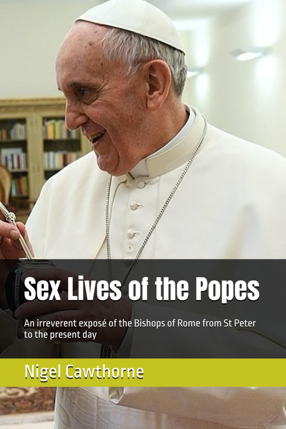 Sex Lives of the Popes: An irreverent exposé of the Bishops of Rome from St Peter to the present day