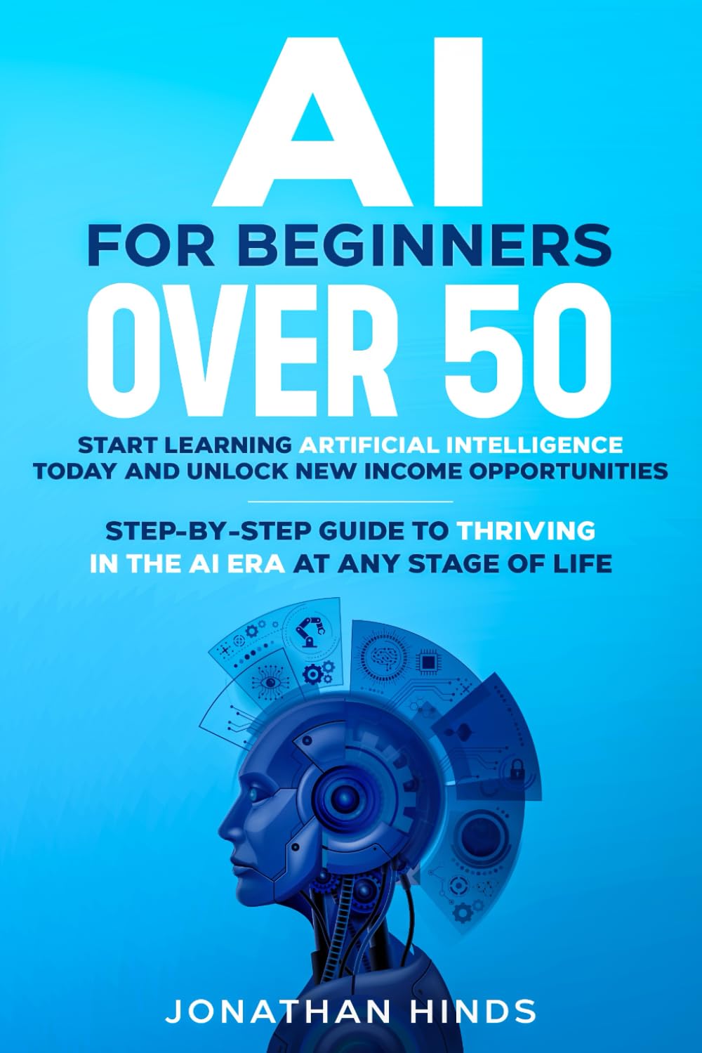 AI for Beginners Over 50: Start Learning Artificial Intelligence Today and Unlock New Income Opportunities (Step-by-Step Guide to Thriving in the AI Era at Any Stage of Life)