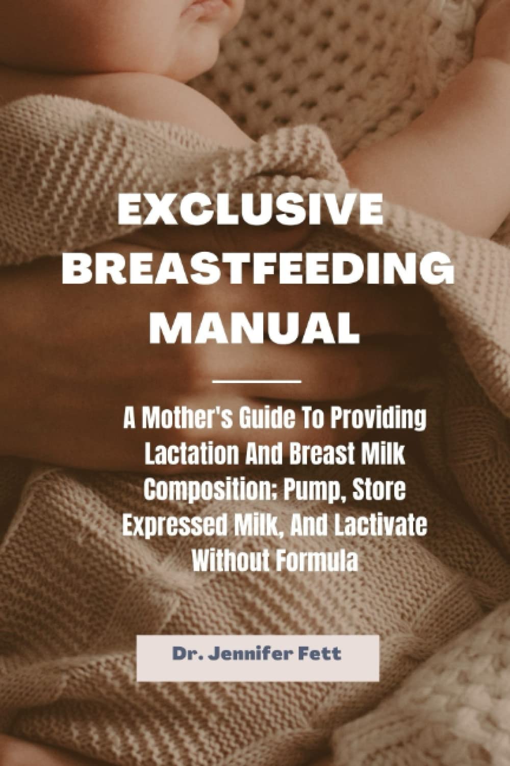 Exclusive Breastfeeding Manual: A Mother's Guide to Providing Lactation and Breast Milk Composition; Pump, Store Expressed Milk, and Lactivate without Formula
