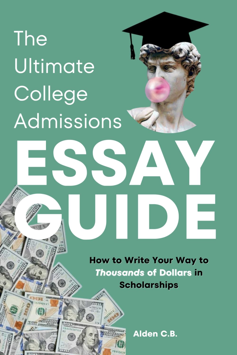 The Ultimate College Admissions Essay Guide: How to Write Your Way to Thousands of Dollars in Scholarships