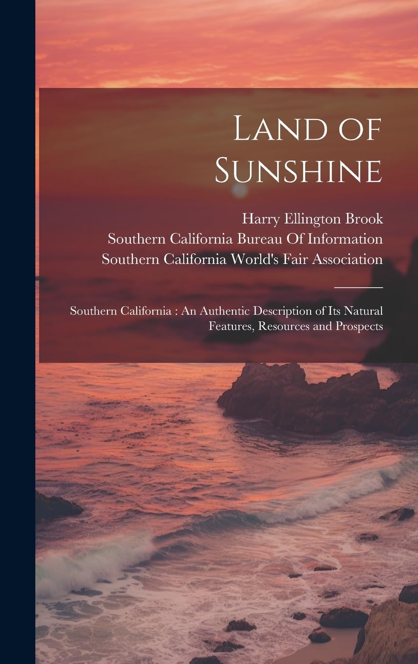 Land of Sunshine: Southern California: An Authentic Description of Its Natural Features, Resources and Prospects