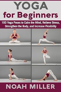 Yoga for Beginners Book: 100 Easy Poses to Calm Mind, Relieve Stress, Strengthen Body & Boost Flexibility | Noah Miller