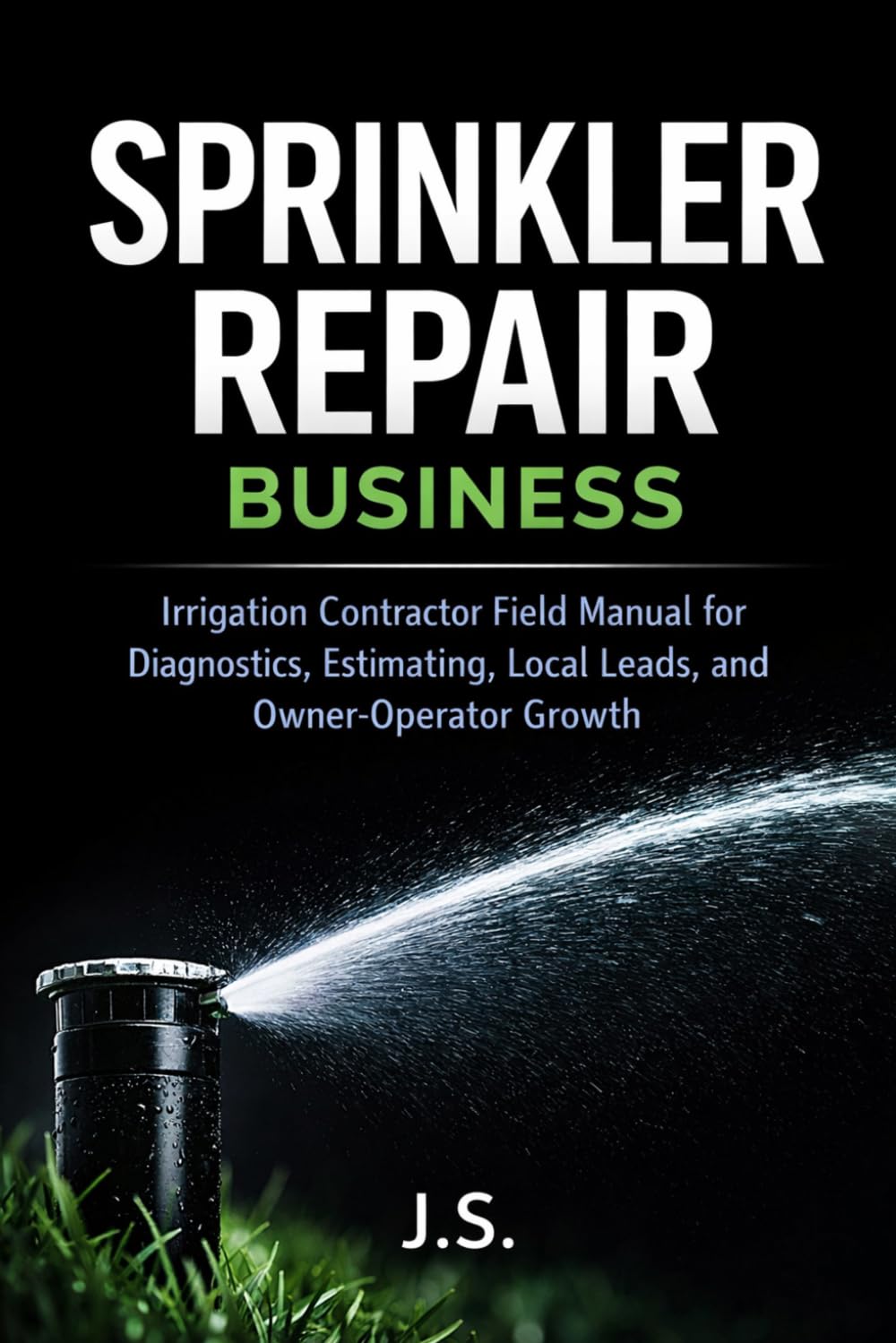 Sprinkler Repair Business: Irrigation Contractor Field Manual for Diagnostics, Estimating, Local Leads, and Owner-Operator Growth