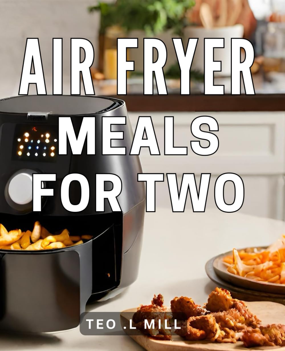Air Fryer Meals For Two: Delicious and Healthy Air Fryer Recipes for Couples to Enjoy Effortless Meals Together