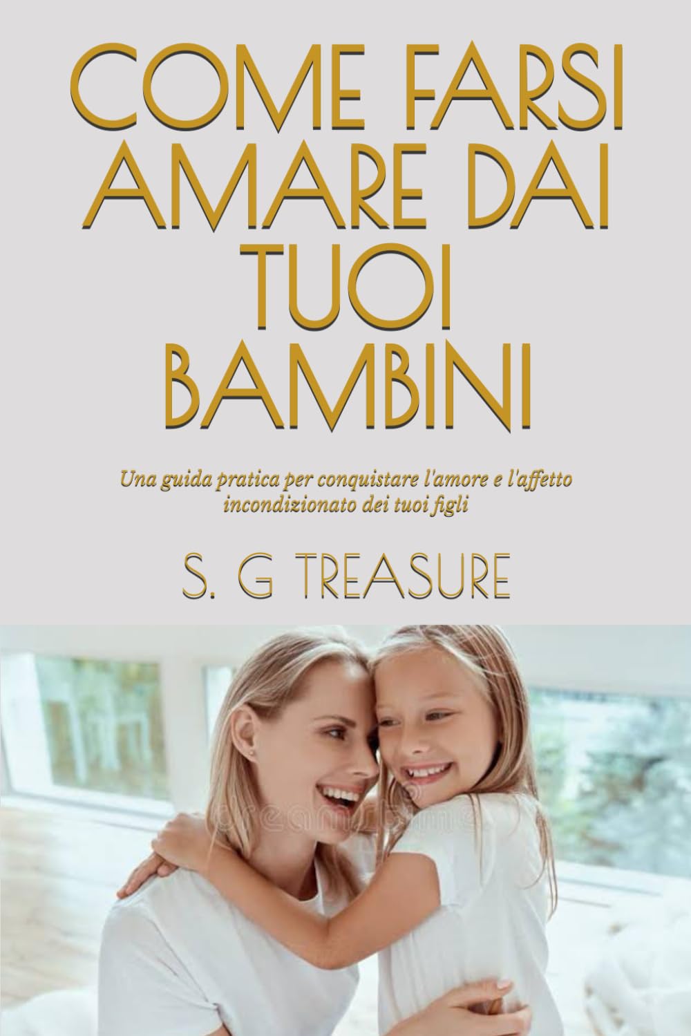 COME FARSI AMARE DAI TUOI BAMBINI: Una guida pratica per conquistare l'amore e l'affetto incondizionato dei tuoi figli (S. G TREASURE'S PARENTING BOOKSTORE)