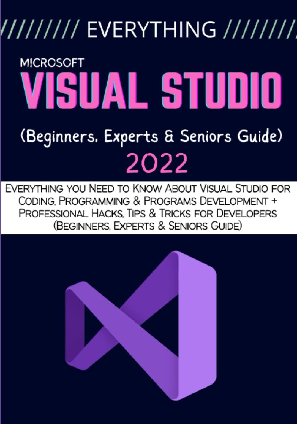 EVERYTHING VISUAL STUDIO: Everything you Need to Know About Visual Studio for Coding, Programming & Programs Development + Professional Hacks, Tips & Tricks for Developers