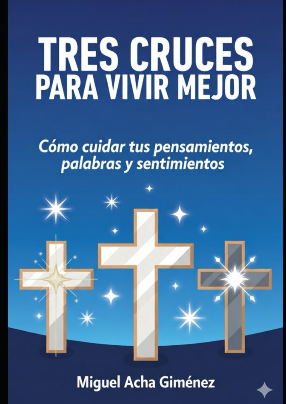 Tres Cruces Para Vivir Mejor: Cómo cuidar tus pensamientos, palabras y sentimientos