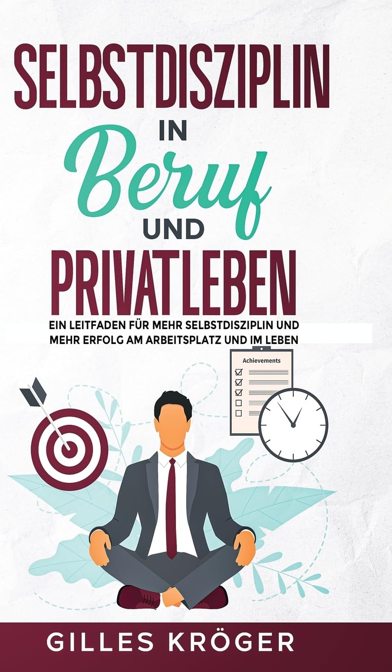 Selbstdisziplin in Beruf und Privatleben: Ein Leitfaden für mehr Selbstdisziplin und mehr Erfolg am Arbeitsplatz und im Leben
