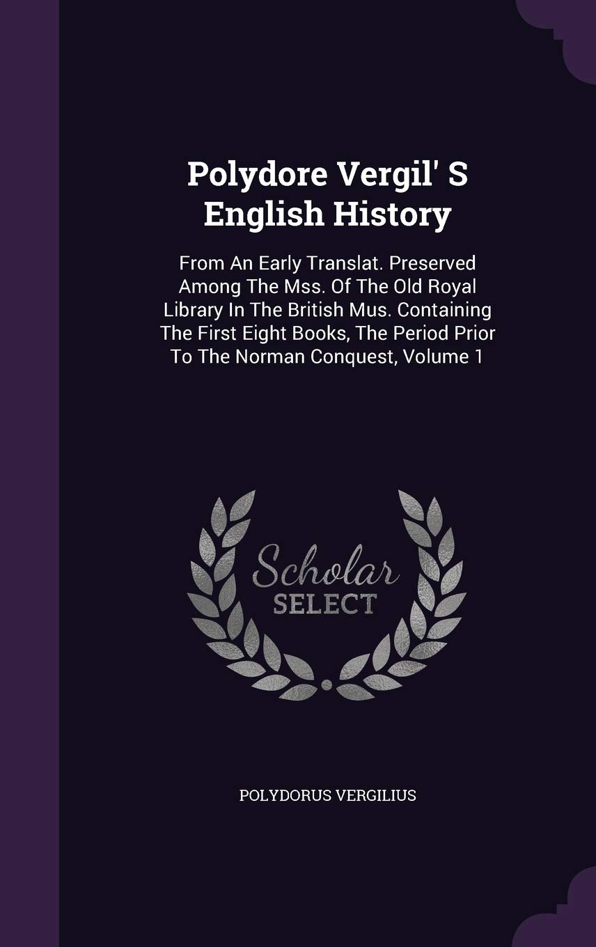Polydore Vergil' S English History: From An Early Translat. Preserved Among The Mss. Of The Old Royal Library In The British Mus. Containing The First Eight Books, The Period Prior To The Norman Conquest, Volume 1