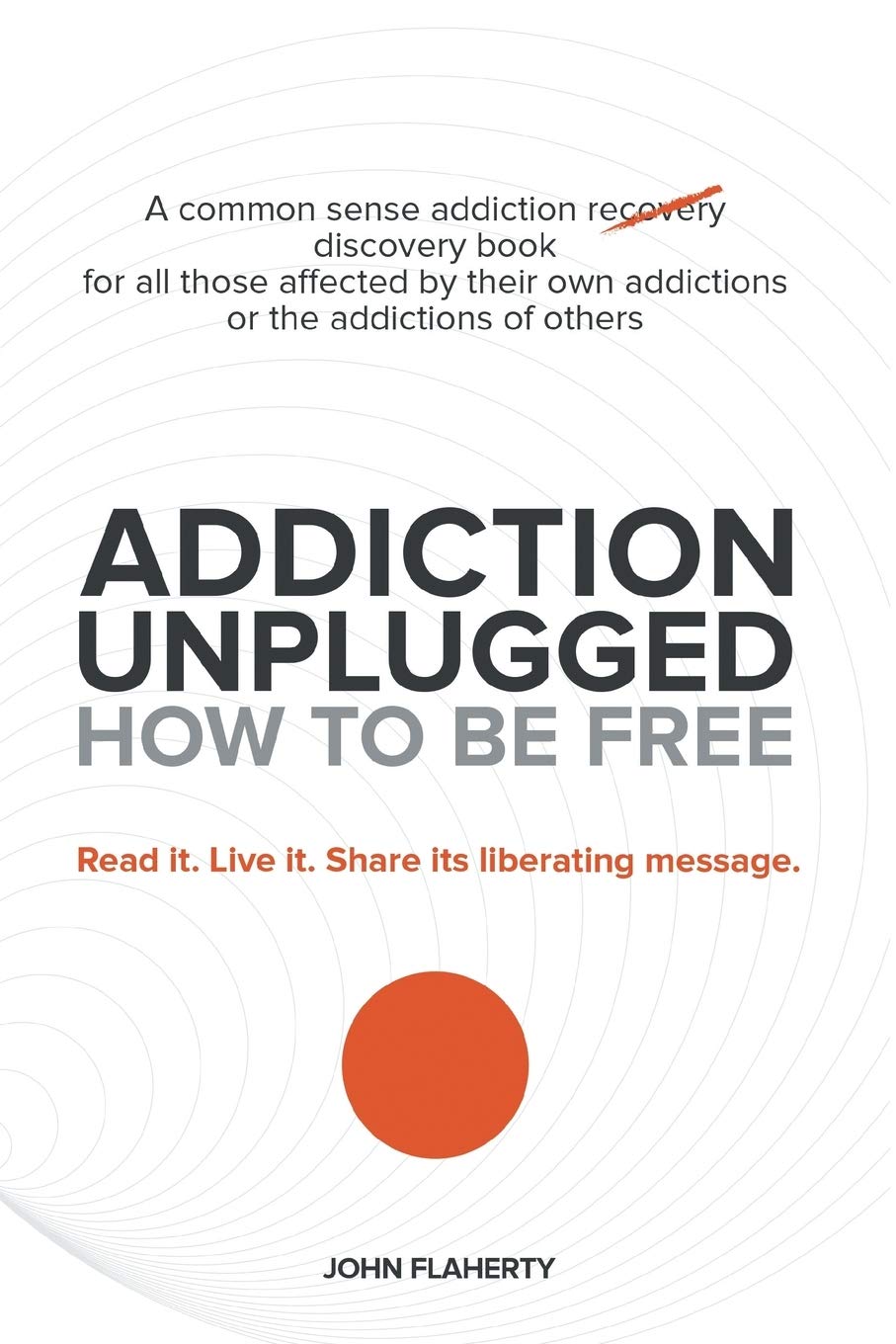 Addiction Unplugged: How to Be Free: For all those affected by their own addictions or the addictions of others