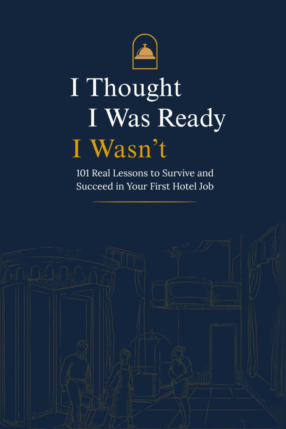 I Thought I Was Ready I Wasn’t: 101 Real Lessons To Survive And Succeed In Your First Hotel Job