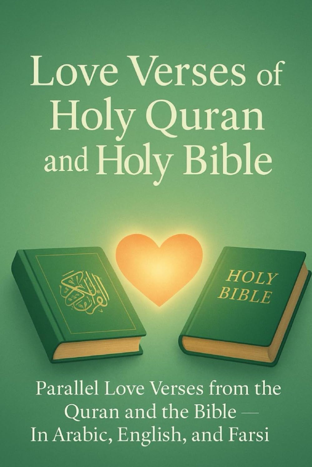 Love Verses from the Holy Quran and the Holy Bible: Parallel Love Verses from the Quran and the Bible — In Arabic, English, and Farsi