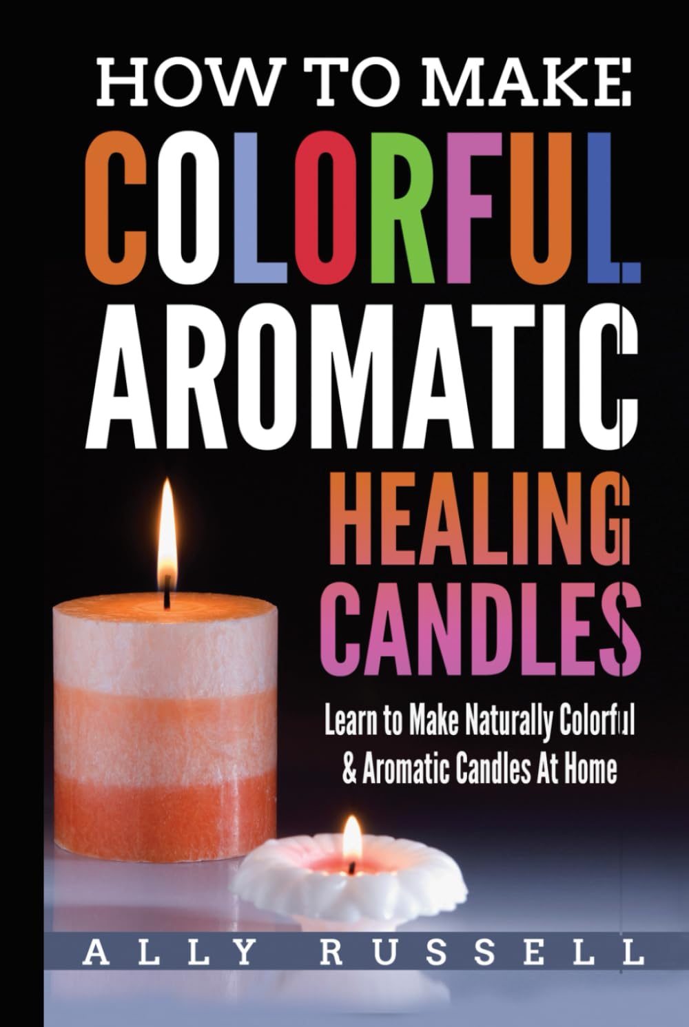 How to Make Colorful Aromatic Healing Candles: Learn to Make Naturally Colorful & Aromatic Candles At Home