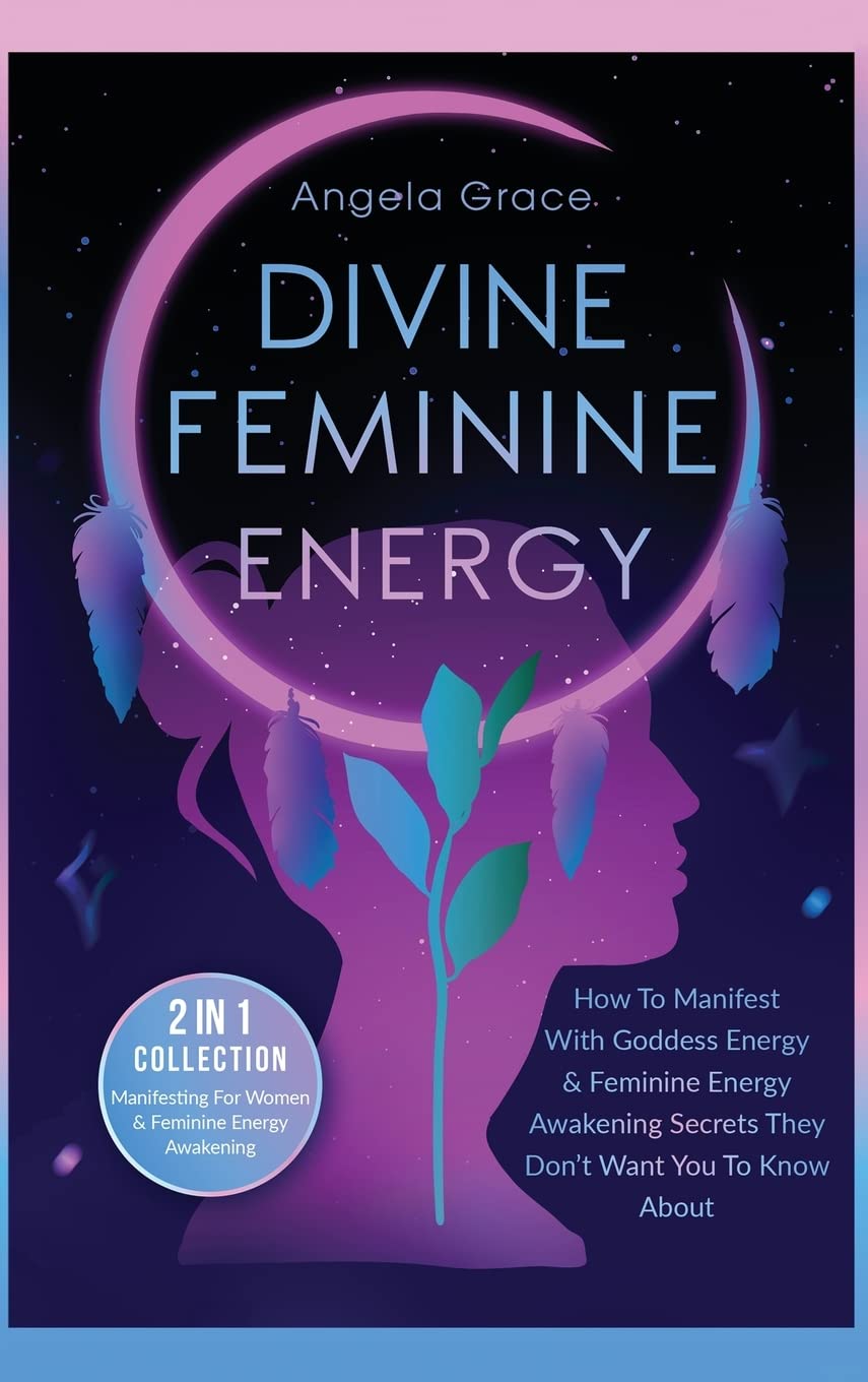 Divine Feminine Energy: How To Manifest With Goddess Energy, & Feminine Energy Awakening Secrets They Don't Want You To Know About (Manifesting For Women & Feminine Energy Awakening 2 In 1 Collection)
