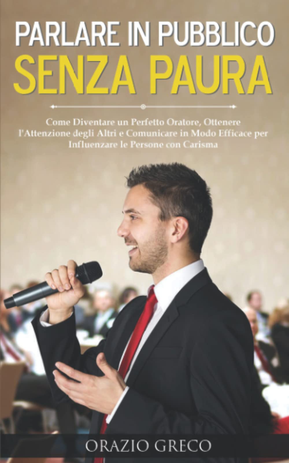 Parlare in Pubblico Senza Paura: Come Diventare un Perfetto Oratore, Ottenere l'Attenzione degli Altri e Comunicare in Modo Efficace per Influenzare le Persone con Carisma