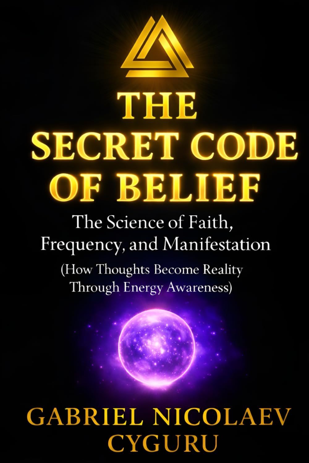 The Secret Code of Belief: The Science of Faith, Frequency, and Manifestation — How Thoughts Become Reality Through Energy Awareness