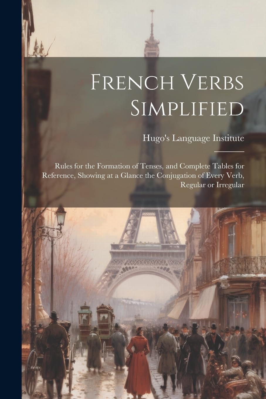 French Verbs Simplified: Rules for the Formation of Tenses, and Complete Tables for Reference, Showing at a Glance the Conjugation of Every Verb, Regular or Irregular