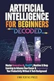 Artificial Intelligence for Beginners Decoded: Master Generative AI, ChatGPT, Machine & Deep Learning to Advance Your Career & Supercharge Your Productivity Without a Tech Background