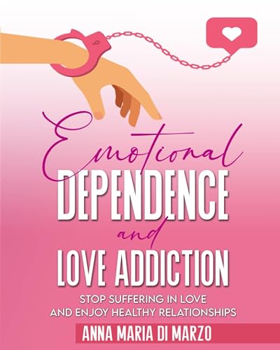 Emotional Dependence and Love addiction: Stop Suffering In Love and Enjoy Healthy Relationships